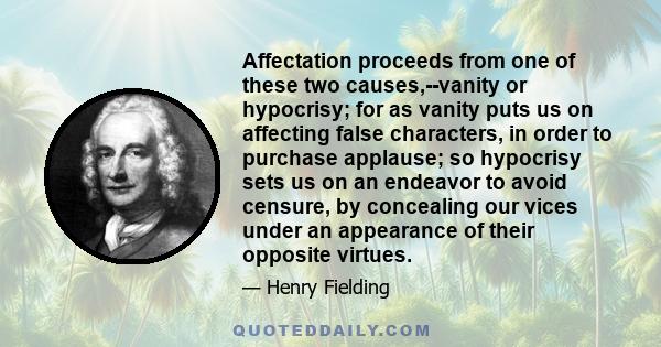 Affectation proceeds from one of these two causes,--vanity or hypocrisy; for as vanity puts us on affecting false characters, in order to purchase applause; so hypocrisy sets us on an endeavor to avoid censure, by