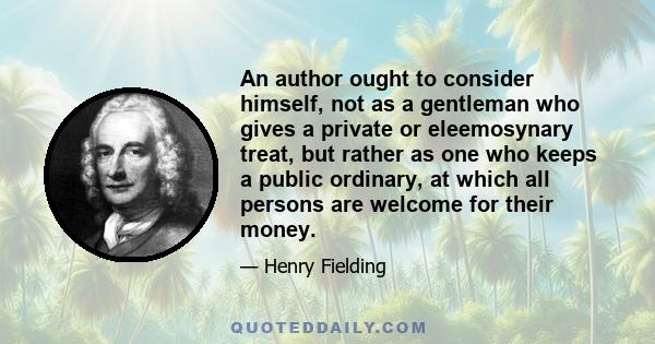 An author ought to consider himself, not as a gentleman who gives a private or eleemosynary treat, but rather as one who keeps a public ordinary, at which all persons are welcome for their money.