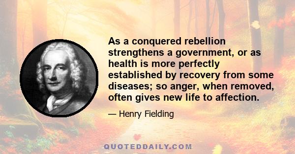 As a conquered rebellion strengthens a government, or as health is more perfectly established by recovery from some diseases; so anger, when removed, often gives new life to affection.