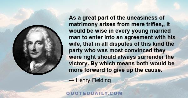 As a great part of the uneasiness of matrimony arises from mere trifles,, it would be wise in every young married man to enter into an agreement with his wife, that in all disputes of this kind the party who was most