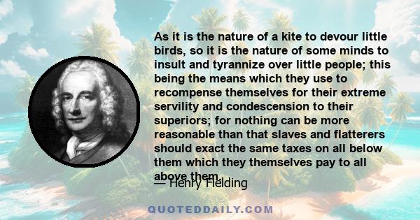 As it is the nature of a kite to devour little birds, so it is the nature of some minds to insult and tyrannize over little people; this being the means which they use to recompense themselves for their extreme