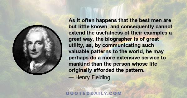 As it often happens that the best men are but little known, and consequently cannot extend the usefulness of their examples a great way, the biographer is of great utility, as, by communicating such valuable patterns to 