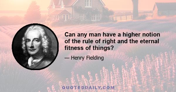 Can any man have a higher notion of the rule of right and the eternal fitness of things?