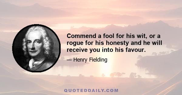 Commend a fool for his wit, or a rogue for his honesty and he will receive you into his favour.