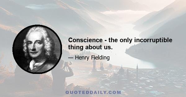 Conscience - the only incorruptible thing about us.