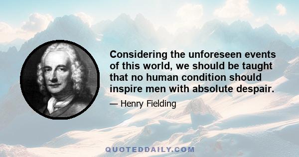 Considering the unforeseen events of this world, we should be taught that no human condition should inspire men with absolute despair.