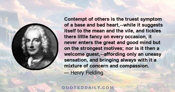 Contempt of others is the truest symptom of a base and bad heart,--while it suggests itself to the mean and the vile, and tickles there little fancy on every occasion, it never enters the great and good mind but on the