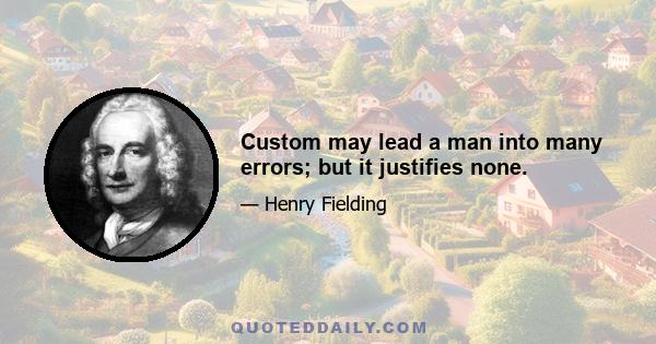 Custom may lead a man into many errors; but it justifies none.