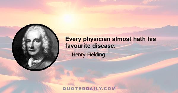 Every physician almost hath his favourite disease.