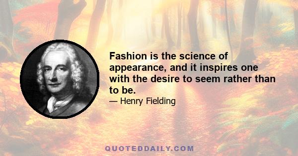 Fashion is the science of appearance, and it inspires one with the desire to seem rather than to be.