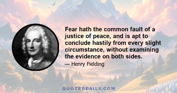 Fear hath the common fault of a justice of peace, and is apt to conclude hastily from every slight circumstance, without examining the evidence on both sides.