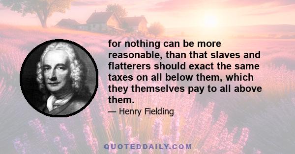 for nothing can be more reasonable, than that slaves and flatterers should exact the same taxes on all below them, which they themselves pay to all above them.