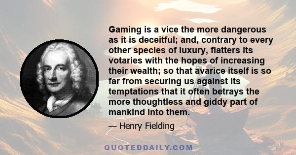 Gaming is a vice the more dangerous as it is deceitful; and, contrary to every other species of luxury, flatters its votaries with the hopes of increasing their wealth; so that avarice itself is so far from securing us