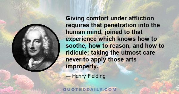 Giving comfort under affliction requires that penetration into the human mind, joined to that experience which knows how to soothe, how to reason, and how to ridicule; taking the utmost care never to apply those arts