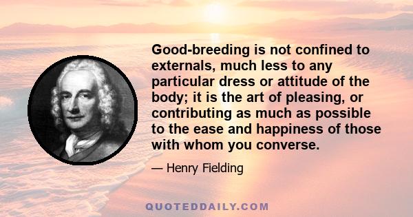 Good-breeding is not confined to externals, much less to any particular dress or attitude of the body; it is the art of pleasing, or contributing as much as possible to the ease and happiness of those with whom you