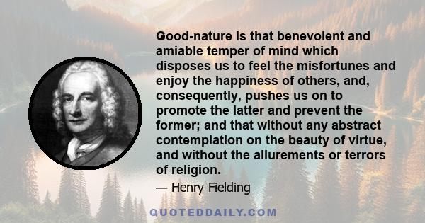 Good-nature is that benevolent and amiable temper of mind which disposes us to feel the misfortunes and enjoy the happiness of others, and, consequently, pushes us on to promote the latter and prevent the former; and