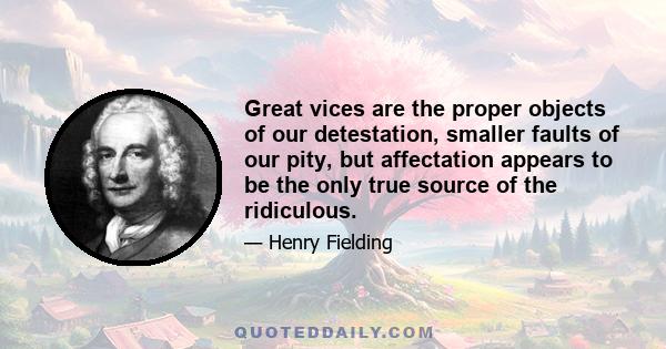 Great vices are the proper objects of our detestation, smaller faults of our pity, but affectation appears to be the only true source of the ridiculous.