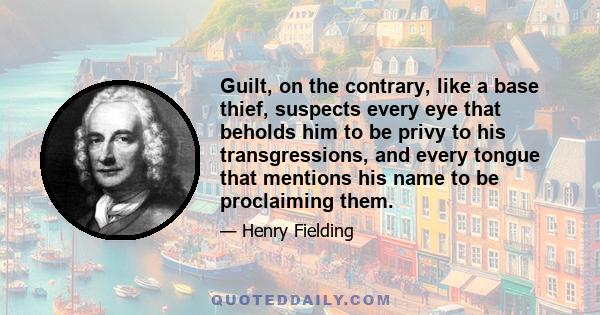 Guilt, on the contrary, like a base thief, suspects every eye that beholds him to be privy to his transgressions, and every tongue that mentions his name to be proclaiming them.