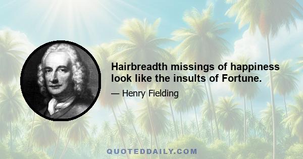 Hairbreadth missings of happiness look like the insults of Fortune.