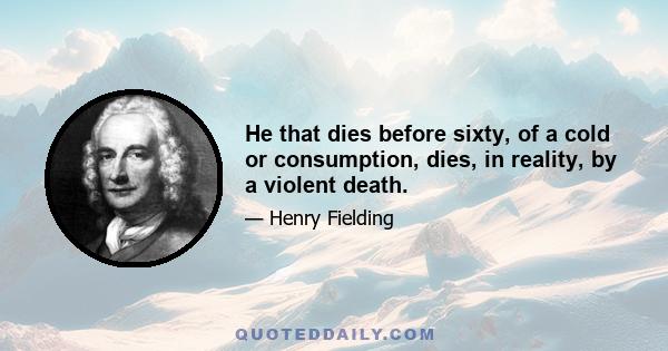 He that dies before sixty, of a cold or consumption, dies, in reality, by a violent death.