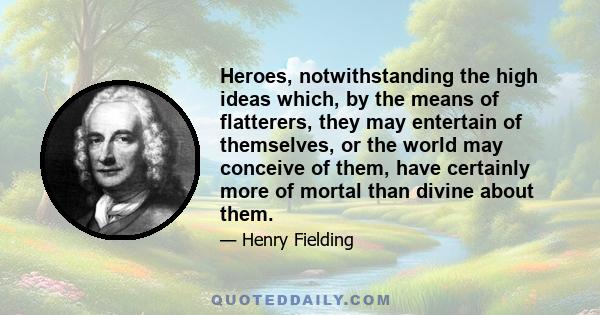 Heroes, notwithstanding the high ideas which, by the means of flatterers, they may entertain of themselves, or the world may conceive of them, have certainly more of mortal than divine about them.