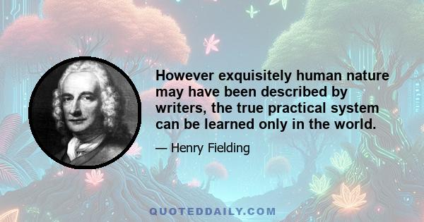 However exquisitely human nature may have been described by writers, the true practical system can be learned only in the world.