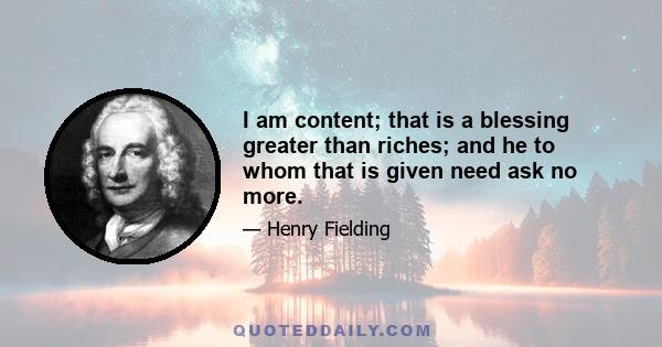 I am content; that is a blessing greater than riches; and he to whom that is given need ask no more.