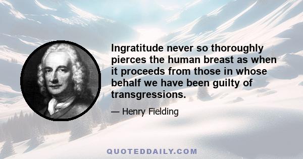 Ingratitude never so thoroughly pierces the human breast as when it proceeds from those in whose behalf we have been guilty of transgressions.