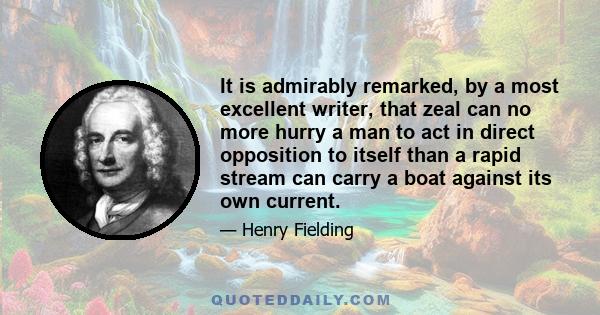 It is admirably remarked, by a most excellent writer, that zeal can no more hurry a man to act in direct opposition to itself than a rapid stream can carry a boat against its own current.