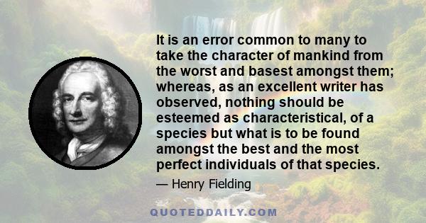 It is an error common to many to take the character of mankind from the worst and basest amongst them; whereas, as an excellent writer has observed, nothing should be esteemed as characteristical, of a species but what