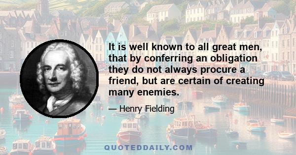 It is well known to all great men, that by conferring an obligation they do not always procure a friend, but are certain of creating many enemies.