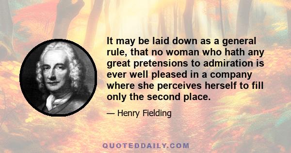 It may be laid down as a general rule, that no woman who hath any great pretensions to admiration is ever well pleased in a company where she perceives herself to fill only the second place.