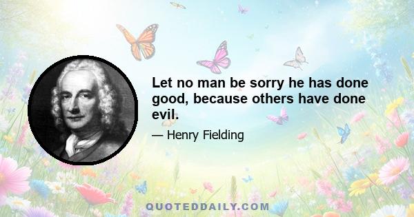 Let no man be sorry he has done good, because others have done evil.