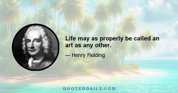 Life may as properly be called an art as any other.