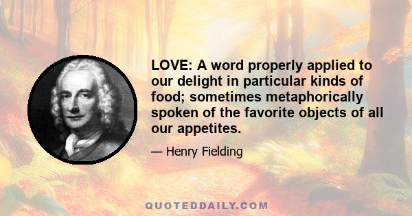 LOVE: A word properly applied to our delight in particular kinds of food; sometimes metaphorically spoken of the favorite objects of all our appetites.