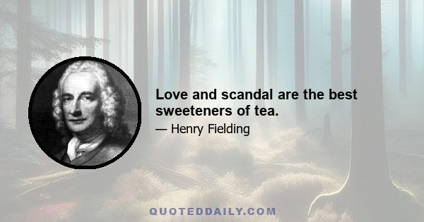 Love and scandal are the best sweeteners of tea.