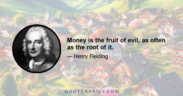 Money is the fruit of evil, as often as the root of it.