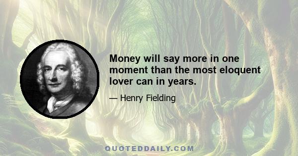 Money will say more in one moment than the most eloquent lover can in years.