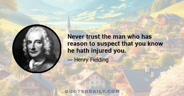 Never trust the man who has reason to suspect that you know he hath injured you.