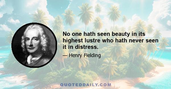 No one hath seen beauty in its highest lustre who hath never seen it in distress.