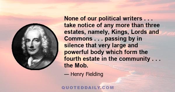 None of our political writers . . . take notice of any more than three estates, namely, Kings, Lords and Commons . . . passing by in silence that very large and powerful body which form the fourth estate in the