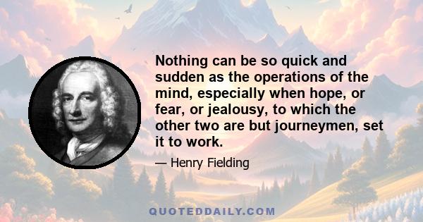 Nothing can be so quick and sudden as the operations of the mind, especially when hope, or fear, or jealousy, to which the other two are but journeymen, set it to work.