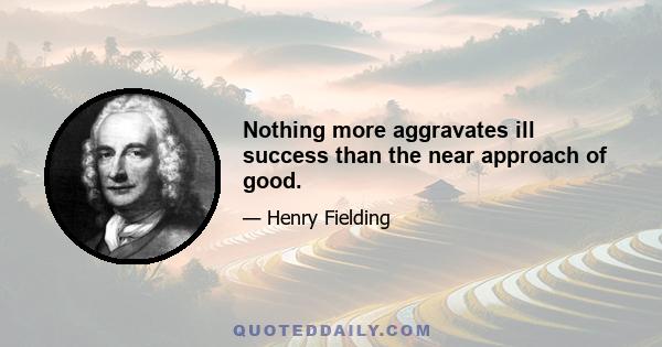 Nothing more aggravates ill success than the near approach of good.