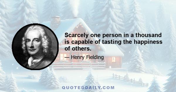 Scarcely one person in a thousand is capable of tasting the happiness of others.