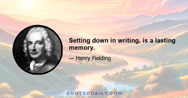 Setting down in writing, is a lasting memory.