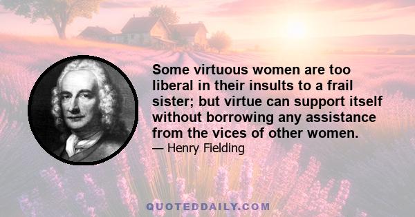 Some virtuous women are too liberal in their insults to a frail sister; but virtue can support itself without borrowing any assistance from the vices of other women.