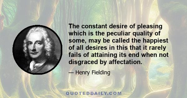 The constant desire of pleasing which is the peculiar quality of some, may be called the happiest of all desires in this that it rarely fails of attaining its end when not disgraced by affectation.