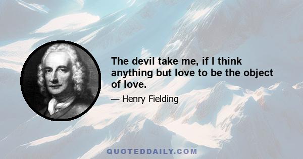 The devil take me, if I think anything but love to be the object of love.