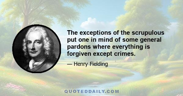 The exceptions of the scrupulous put one in mind of some general pardons where everything is forgiven except crimes.