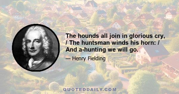 The hounds all join in glorious cry, / The huntsman winds his horn: / And a-hunting we will go.